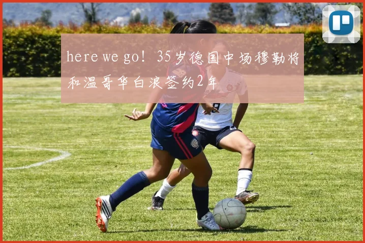 here we go！35岁德国中场穆勒将和温哥华白浪签约2年