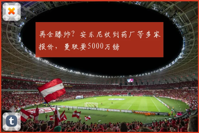 再会滕帅？安东尼收到药厂等多家报价，曼联要5000万镑
